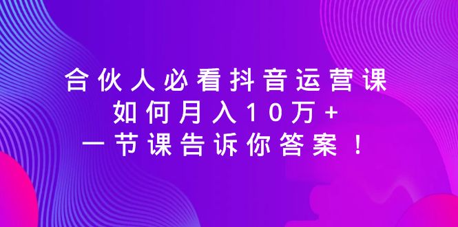 （8824期）合伙人必看抖音运营课，如何10万，一节课告诉你答案_免费分享网络创业,副业,信息差项目的老牌资源整合平台！金铲子项目