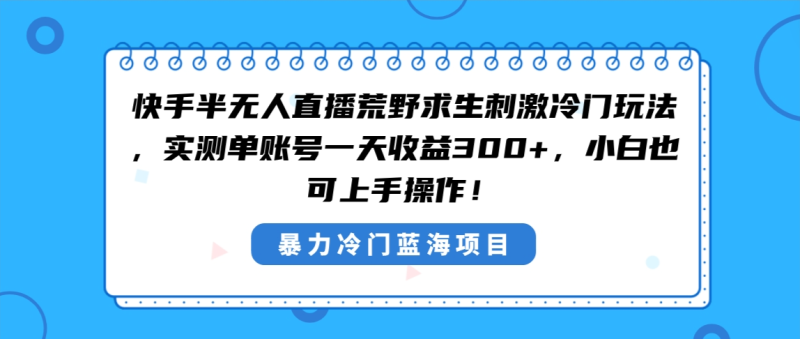 （8796期）快手半无人直播荒野求生刺激冷门玩法，实测单账号一天，小白也…_免费分享网络创业,副业,信息差项目的老牌资源整合平台！金铲子项目