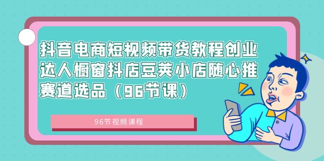 （8788期）抖音电商短视频带货教程创业达人橱窗抖店豆荚小店随心推赛道选品（96节课）_免费分享网络创业,副业,信息差项目的老牌资源整合平台！金铲子项目