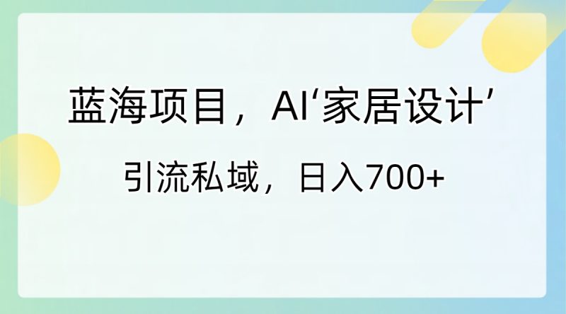 (8705期)蓝海项目,AI‘家居设计’引流私域,_免费分享网络创业,副业,信息差项目的老牌资源整合平台!金铲子项目