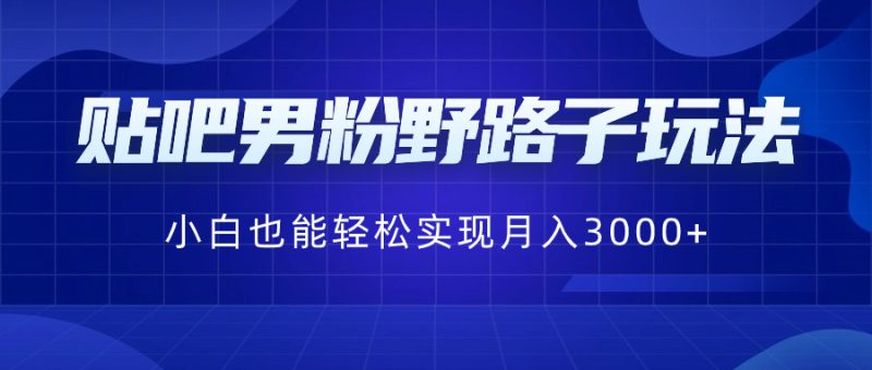 （8708期）贴吧男粉野路子玩法，小白也能实现_免费分享网络创业,副业,信息差项目的老牌资源整合平台！金铲子项目