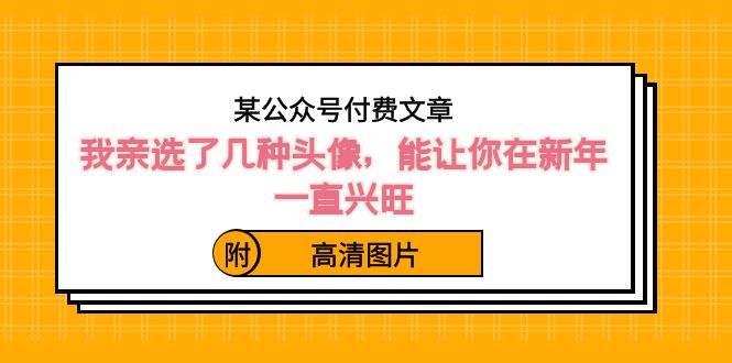 (8643期)某公众号付费文章:我亲选了几种头像,能让你在新年一直兴旺(附高清图片)_免费分享网络创业,副业,信息差项目的老牌资源整合平台!金铲子项目
