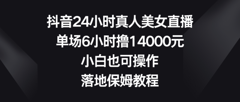 (8644期)抖音24小时真人美女直播,单场6小时撸14000元,小白也可操作,落地保姆教程_免费分享网络创业,副业,信息差项目的老牌资源整合平台!金铲子项目