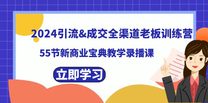 (8624期)2024引流&成交全渠道老板训练营,55节新商业宝典教学录播课_免费分享网络创业,副业,信息差项目的老牌资源整合平台!金铲子项目