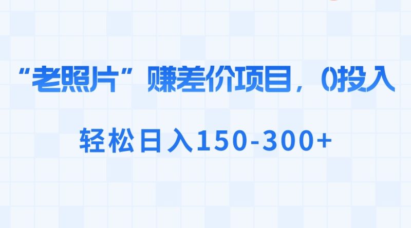 (8605期)“老照片”赚差价,0投入,150-_免费分享网络创业,副业,信息差项目的老牌资源整合平台!金铲子项目