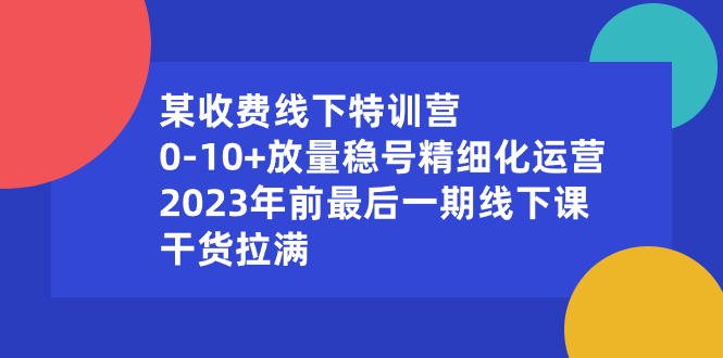 (8528期)某收费线下特训营:0-放量稳号精细化运营,2023年前最后一期线下课,…_免费分享网络创业,副业,信息差项目的老牌资源整合平台!金铲子项目