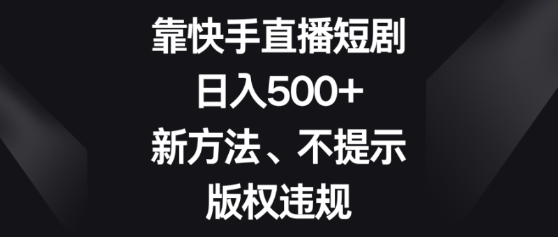 (8377期)靠快手直播短剧新方法、不提示版权违规_免费分享网络创业,副业,信息差项目的老牌资源整合平台!金铲子项目