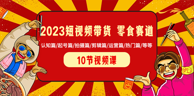 (8358期)2023短视频带货零食赛道认知篇/起号篇/拍摄篇/剪辑篇/运营篇/热门篇/等等_免费分享网络创业,副业,信息差项目的老牌资源整合平台!金铲子项目