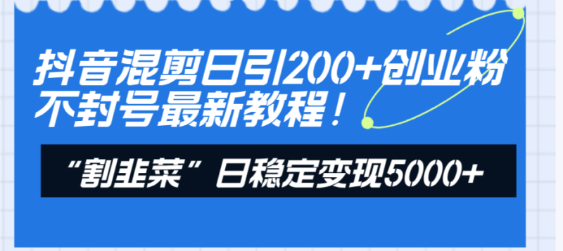 (8349期)抖音混剪日引创业粉不封号最新教程“割韭菜”日稳定5000_免费分享网络创业,副业,信息差项目的老牌资源整合平台!金铲子项目