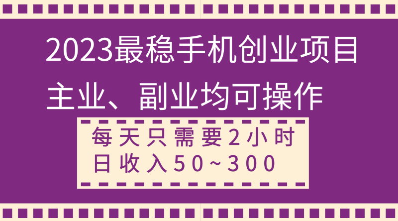 (8267期)2023最稳手机创业项目,主业、副业均可操作,每天只需2小时,日50~_免费分享网络创业,副业,信息差项目的老牌资源整合平台!金铲子项目