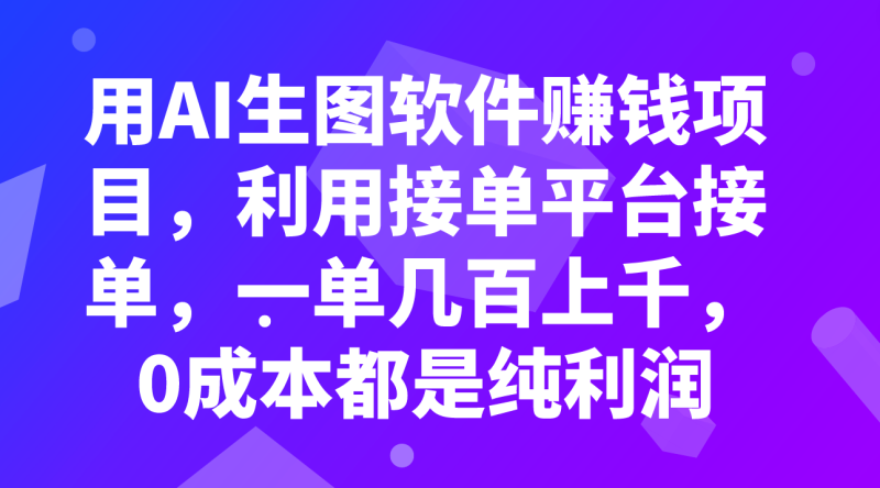 (7813期)用AI生图软件赚钱项目,利用接单平台接单,一单几百上千,都是纯利润_免费分享网络创业,副业,信息差项目的老牌资源整合平台!金铲子项目