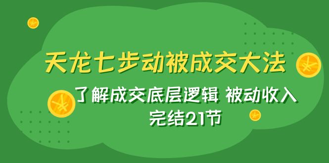 (7753期)天龙/七步动被成交大法:了解成交底层逻辑被动完结21节_免费分享网络创业,副业,信息差项目的老牌资源整合平台!金铲子项目