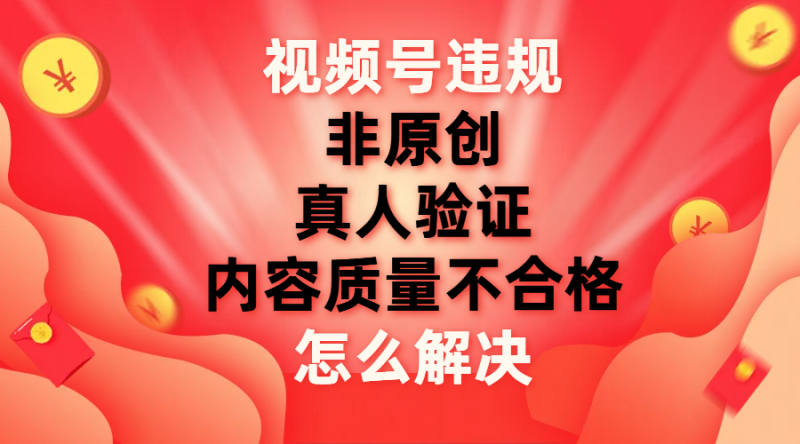 (7692期)视频号【非原创,内容质量不合格,真人验证】违规怎么解决_免费分享网络创业,副业,信息差项目的老牌资源整合平台!金铲子项目