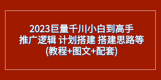 (7662期)2023巨量千川小白到高手:推广逻辑计划搭建搭建思路等(教程图文配套)_免费分享网络创业,副业,信息差项目的老牌资源整合平台!金铲子项目