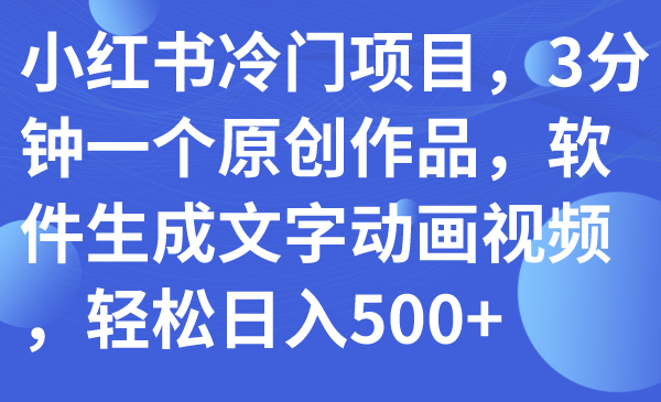 （7668期）小红书冷门项目，3分钟一个原创作品，软件生成文字动画视频，_免费分享网络创业,副业,信息差项目的老牌资源整合平台！金铲子项目