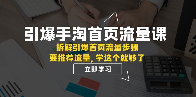 (7620期)引爆-手淘首页流量课:拆解引爆首页流量步骤,要推荐流量,学这个就够了_免费分享网络创业,副业,信息差项目的老牌资源整合平台!金铲子项目