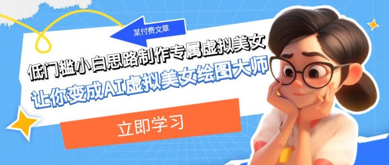 （7628期）某付费文章：低门槛小白思路制作专属虚拟美女让你变成AI虚拟美女绘图大师_免费分享网络创业,副业,信息差项目的老牌资源整合平台！金铲子项目