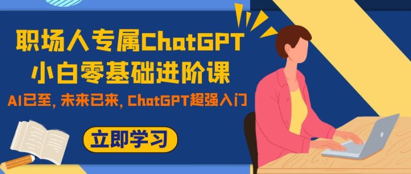 (7631期)职场人专属ChatGPT小白零基础进阶课,AI已至,未来已来,ChatGPT超强入门_免费分享网络创业,副业,信息差项目的老牌资源整合平台!金铲子项目