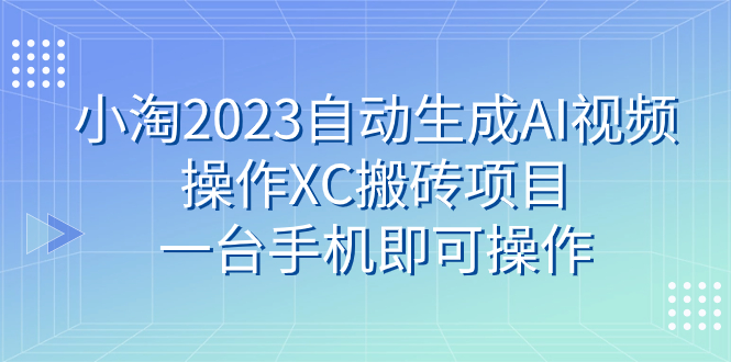 (7580期)小淘2023自动生成AI视频操作XC搬砖项目,一台手机即可操作_免费分享网络创业,副业,信息差项目的老牌资源整合平台!金铲子项目
