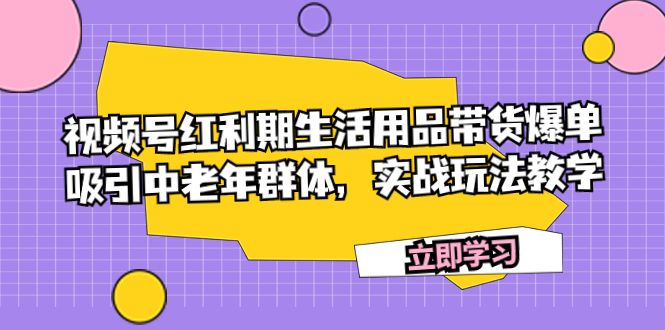 （7584期）视频号红利期生活用品带货爆单，吸引中老年群体，实战玩法教学_免费分享网络创业,副业,信息差项目的老牌资源整合平台！金铲子项目