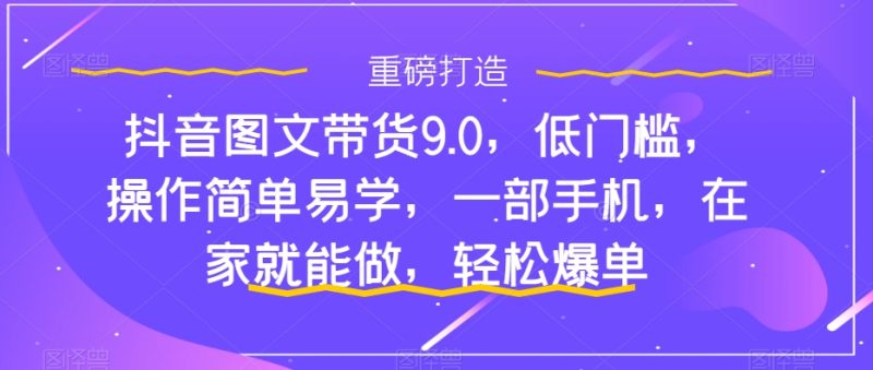 （7572期）抖音图文带货9.0，低门槛，操作简单易学，一部手机，在家就能做，爆单_免费分享网络创业,副业,信息差项目的老牌资源整合平台！金铲子项目