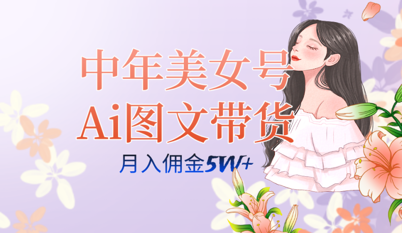 (7485期)中年美女号ai图文带货3.0玩法,单号五位数,可多账号矩阵,全AI创作…_免费分享网络创业,副业,信息差项目的老牌资源整合平台!金铲子项目