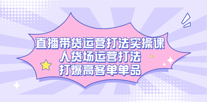 (7436期)直播带货运营打法实操课,人货场运营打法,打爆高客单单品_免费分享网络创业,副业,信息差项目的老牌资源整合平台!金铲子项目
