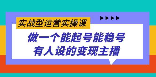 (7425期)实战型运营实操课,做一个能起号能稳号有人设的主播_免费分享网络创业,副业,信息差项目的老牌资源整合平台!金铲子项目