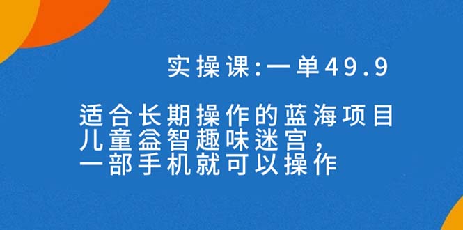 (7430期)一单49.9长期蓝海项目,儿童益智趣味迷宫,一部手机(附素材)_免费分享网络创业,副业,信息差项目的老牌资源整合平台!金铲子项目