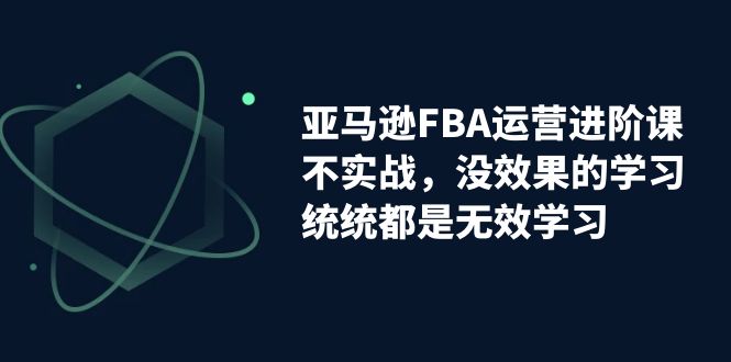 (7217期)亚马逊-FBA运营进阶课,不实战,没效果的学习,统统都是无效学习_免费分享网络创业,副业,信息差项目的老牌资源整合平台!金铲子项目
