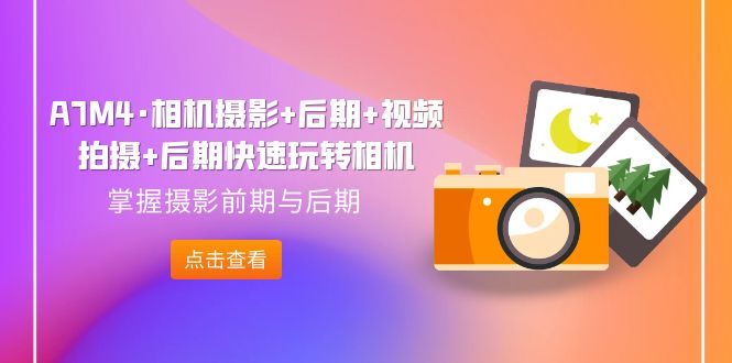 (7225期)A7M4·相机摄影后期视频拍摄后期快速玩转相机,掌握摄影前期与后期_免费分享网络创业,副业,信息差项目的老牌资源整合平台!金铲子项目