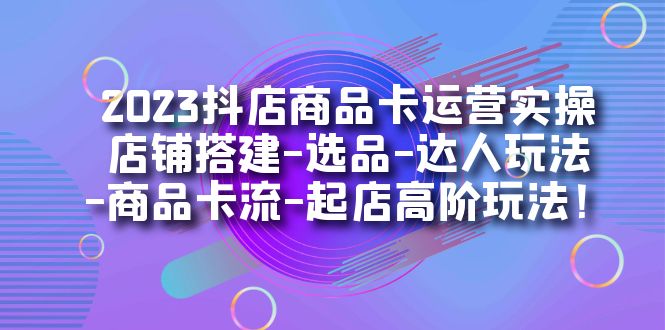 (7209期)2023抖店商品卡运营实操:店铺搭建-选品-达人玩法-商品卡流-起店高阶玩玩_免费分享网络创业,副业,信息差项目的老牌资源整合平台!金铲子项目