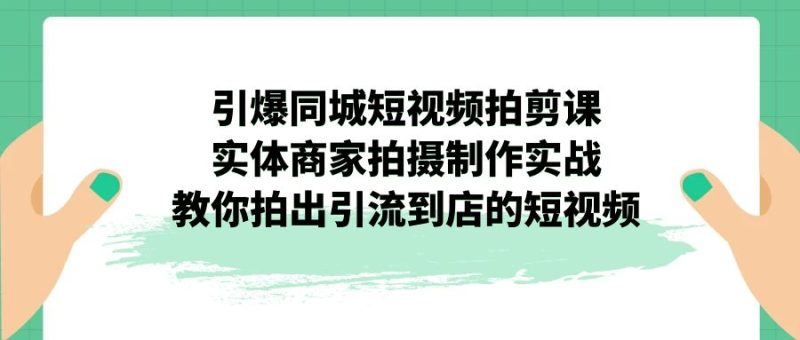 (7188期)引爆同城-短视频拍剪课:实体商家拍摄制作实战,教你拍出引流到店的短视频_免费分享网络创业,副业,信息差项目的老牌资源整合平台!金铲子项目