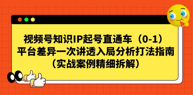 (7193期)视频号-知识IP起号直通车(0-1)平台差异一次讲透入局分析打法指南(实战_免费分享网络创业,副业,信息差项目的老牌资源整合平台!金铲子项目