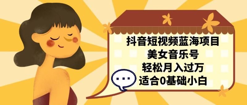 (7083期)抖音短视频蓝海项目,美女音乐号适合0基础小白_免费分享网络创业,副业,信息差项目的老牌资源整合平台!金铲子项目