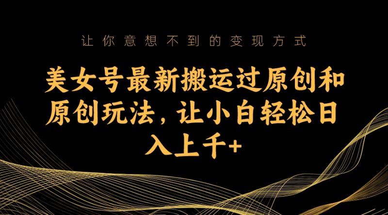 （7090期）美女号最新搬运过原创和原创玩法，让小白上千_免费分享网络创业,副业,信息差项目的老牌资源整合平台！金铲子项目