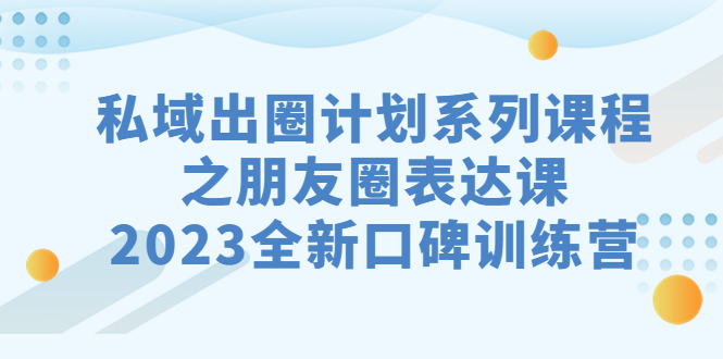 (7065期)私域-出圈计划系列课程之朋友圈-表达课,2023全新口碑训练营_免费分享网络创业,副业,信息差项目的老牌资源整合平台!金铲子项目