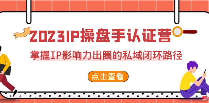 (7017期)2023·IP操盘手·认证营·第2期,掌握IP影响力出圈的私域闭环路径(35节)_免费分享网络创业,副业,信息差项目的老牌资源整合平台!金铲子项目