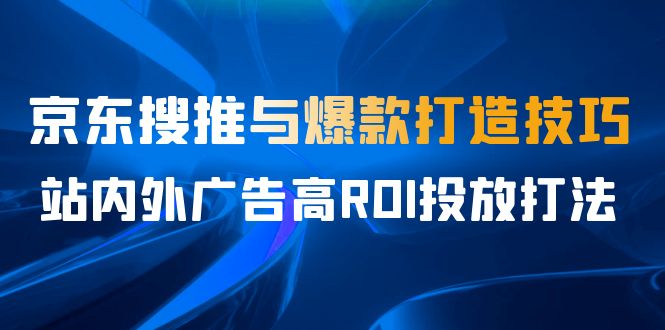 （6979期）某收费培训56期7月课，京东搜推与爆款打造技巧，站内外广告高ROI投放打法_免费分享网络创业,副业,信息差项目的老牌资源整合平台！金铲子项目