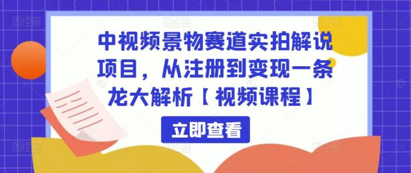 中视频景物赛道实拍解说项目，从注册到一条龙大解析【视频课程】_免费分享网络创业,副业,信息差项目的老牌资源整合平台！金铲子项目
