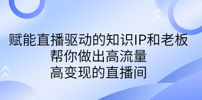 （6903期）某付费课-赋能直播驱动的知识IP和老板，帮你做出高流量、高的直播间_免费分享网络创业,副业,信息差项目的老牌资源整合平台！金铲子项目