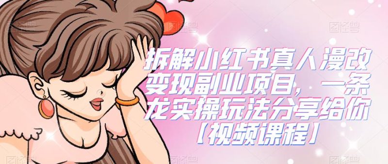 拆解小红书真人漫改副业项目,一条龙实操玩法分享给你【视频课程】_免费分享网络创业,副业,信息差项目的老牌资源整合平台!金铲子项目
