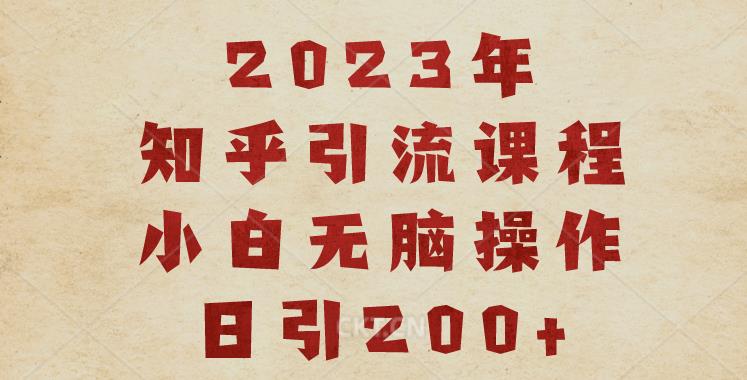 2023知乎引流课程，小白无脑操作日引【揭秘】_免费分享网络创业,副业,信息差项目的老牌资源整合平台！金铲子项目