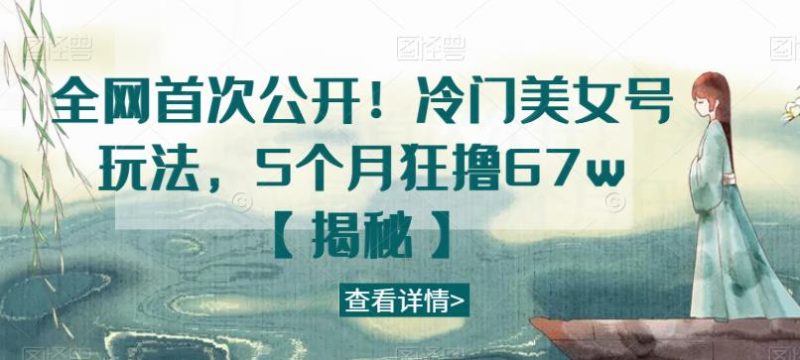 全网首次公开冷门美女号玩法，5个月狂撸6【揭秘】_免费分享网络创业,副业,信息差项目的老牌资源整合平台！金铲子项目
