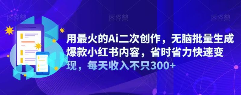 用最火的Ai二次创作,无脑批量生成爆款小红书内容,省时省力快速,每天不只_免费分享网络创业,副业,信息差项目的老牌资源整合平台!金铲子项目