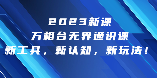 （6787期）2023新课·万相台·无界通识课，新工具，新认知，新玩法_免费分享网络创业,副业,信息差项目的老牌资源整合平台！金铲子项目