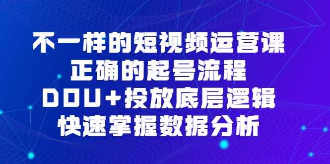 (6768期)不一样的短视频运营课,正确的起号流程,DOU投放底层逻辑,快速掌握数…_免费分享网络创业,副业,信息差项目的老牌资源整合平台!金铲子项目