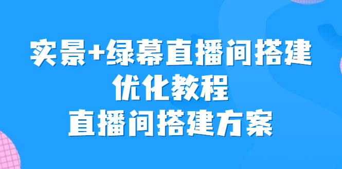 (6778期)实景绿幕直播间搭建优化教程,直播间搭建方案_免费分享网络创业,副业,信息差项目的老牌资源整合平台!金铲子项目