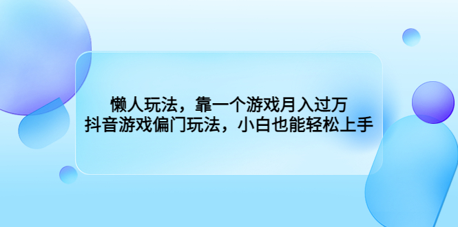 （6741期）懒人玩法，靠一个游戏，抖音游戏偏门玩法，小白也能上手_免费分享网络创业,副业,信息差项目的老牌资源整合平台！金铲子项目