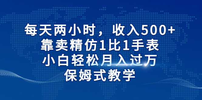 （6723期）每天两小时靠卖精仿1比1手表，小白保姆式教学_免费分享网络创业,副业,信息差项目的老牌资源整合平台！金铲子项目